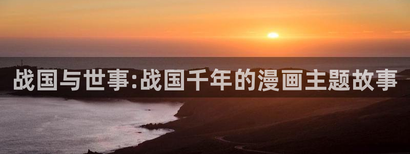 喵趣漫画用不了了：战国与世事:战国千年的漫画主题故事
