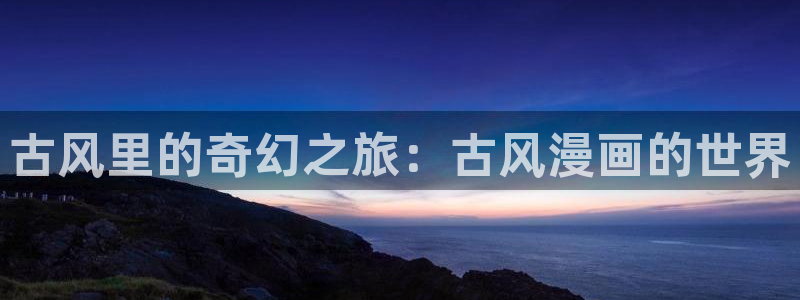 喵趣漫画官网版下载：古风里的奇幻之旅：古风漫画的世界