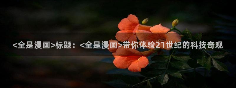 喵趣漫画下载入口：<全是漫画>标题：<全是漫画>带你体验21世纪的科技奇观