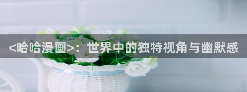 喵趣漫画修复版：<哈哈漫画>：世界中的独特视角与幽默感